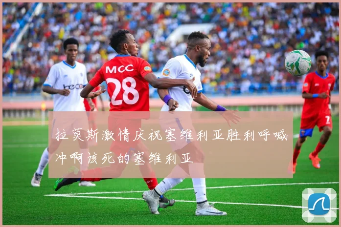 拉莫斯激情庆祝塞维利亚胜利呼喊冲啊该死的塞维利亚