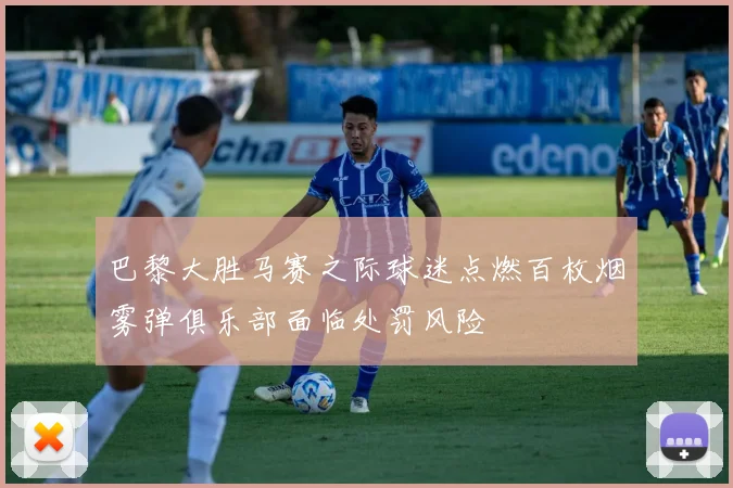 巴黎大胜马赛之际球迷点燃百枚烟雾弹俱乐部面临处罚风险