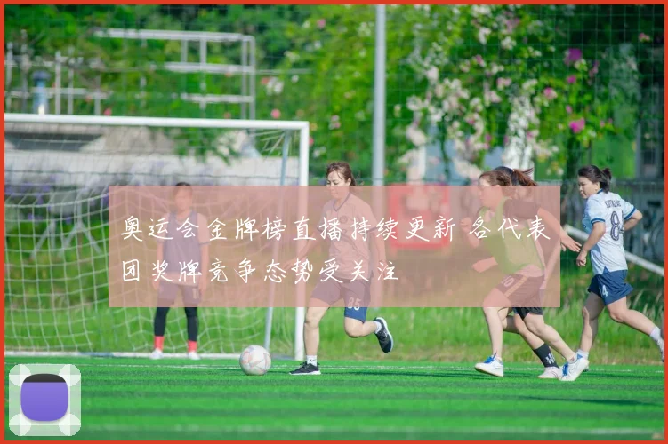 奥运会金牌榜直播持续更新 各代表团奖牌竞争态势受关注
