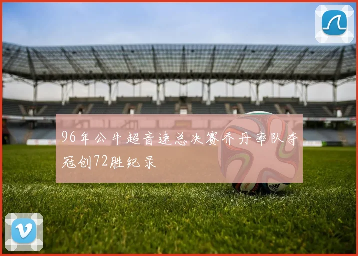 96年公牛超音速总决赛乔丹率队夺冠创72胜纪录