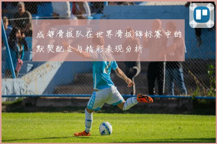 成都滑板队在世界滑板锦标赛中的默契配合与精彩表现分析