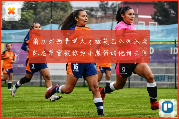 前切尔西青训天才被英乙队列入离队名单曾被称为小魔笛的他何去何从