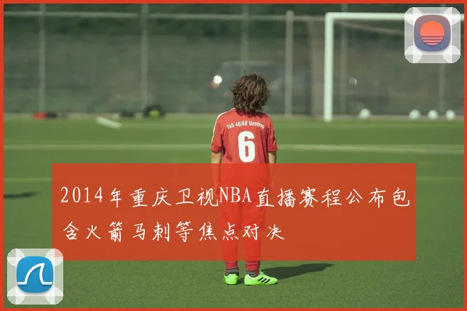 2014年重庆卫视NBA直播赛程公布包含火箭马刺等焦点对决