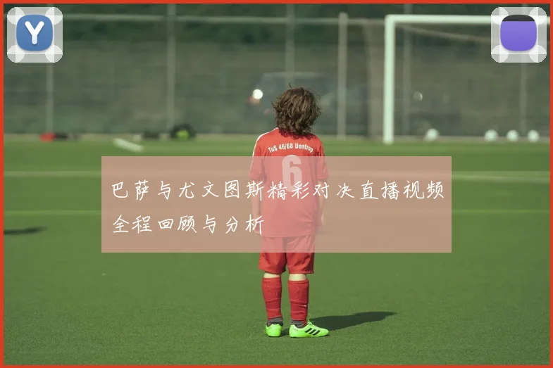 巴萨与尤文图斯精彩对决直播视频全程回顾与分析